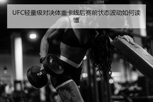 UFC轻量级对决体重卡线后赛前状态波动如何读懂