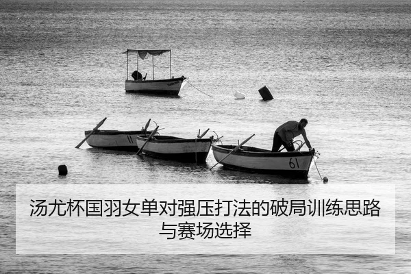 汤尤杯国羽女单对强压打法的破局训练思路与赛场选择